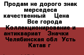 Продам не дорого знак мерседеса качественный  › Цена ­ 900 - Все города Коллекционирование и антиквариат » Значки   . Челябинская обл.,Усть-Катав г.